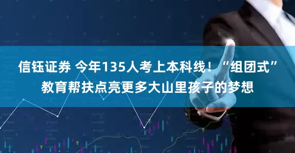 信钰证券 今年135人考上本科线！“组团式”教育帮扶点亮更多大山里孩子的梦想