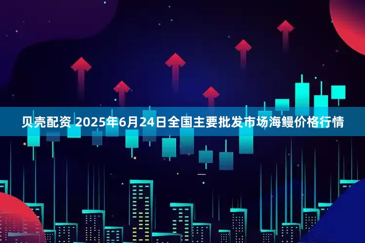 贝壳配资 2025年6月24日全国主要批发市场海鳗价格行情