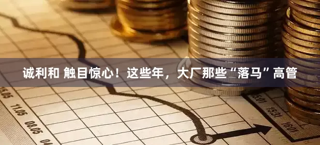 诚利和 触目惊心！这些年，大厂那些“落马”高管