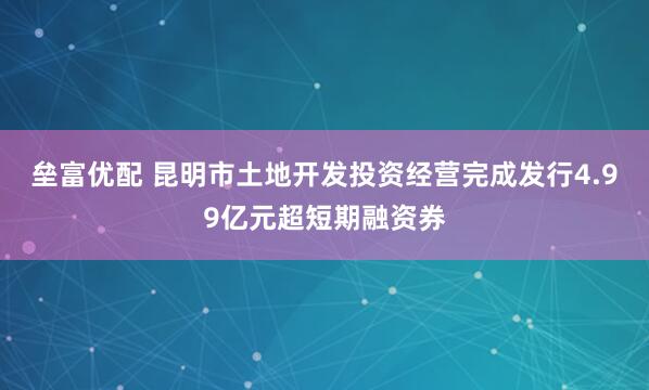 垒富优配 昆明市土地开发投资经营完成发行4.99亿元超短期融资券