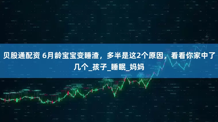 贝股通配资 6月龄宝宝变睡渣，多半是这2个原因，看看你家中了几个_孩子_睡眠_妈妈