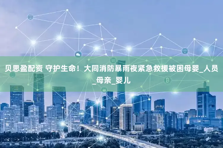 贝思盈配资 守护生命！大同消防暴雨夜紧急救援被困母婴_人员_母亲_婴儿