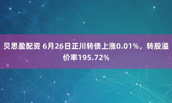 贝思盈配资 6月26日正川转债上涨0.01%，转股溢价率195.72%