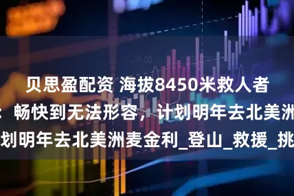 贝思盈配资 海拔8450米救人者范江涛登顶珠峰：畅快到无法形容，计划明年去北美洲麦金利_登山_救援_挑战
