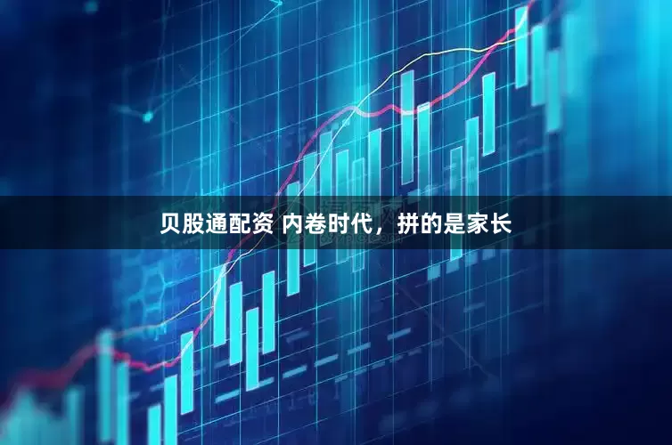 贝股通配资 内卷时代，拼的是家长