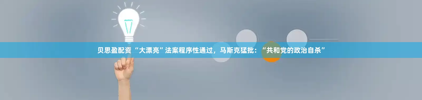 贝思盈配资 “大漂亮”法案程序性通过，马斯克猛批：“共和党的政治自杀”