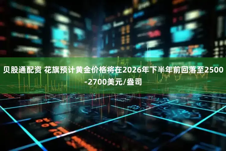 贝股通配资 花旗预计黄金价格将在2026年下半年前回落至2500-2700美元/盎司