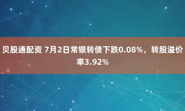 贝股通配资 7月2日常银转债下跌0.08%，转股溢价率3.92%