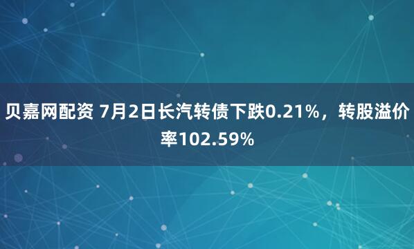 贝嘉网配资 7月2日长汽转债下跌0.21%，转股溢价率102.59%