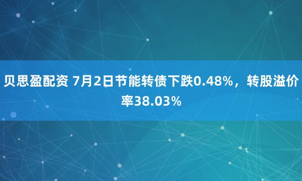 贝思盈配资 7月2日节能转债下跌0.48%，转股溢价率38.03%