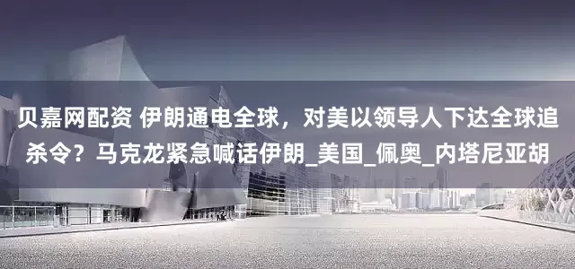 贝嘉网配资 伊朗通电全球，对美以领导人下达全球追杀令？马克龙紧急喊话伊朗_美国_佩奥_内塔尼亚胡