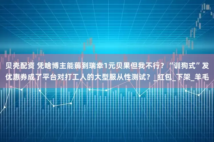 贝壳配资 凭啥博主能薅到瑞幸1元贝果但我不行？“训狗式”发优惠券成了平台对打工人的大型服从性测试？_红包_下架_羊毛