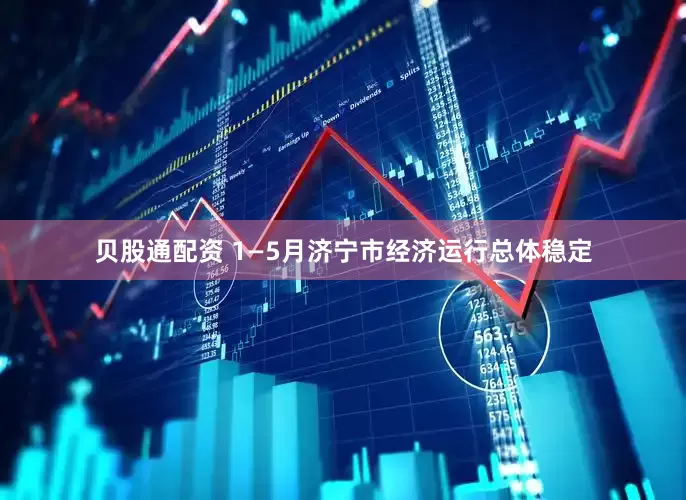 贝股通配资 1—5月济宁市经济运行总体稳定