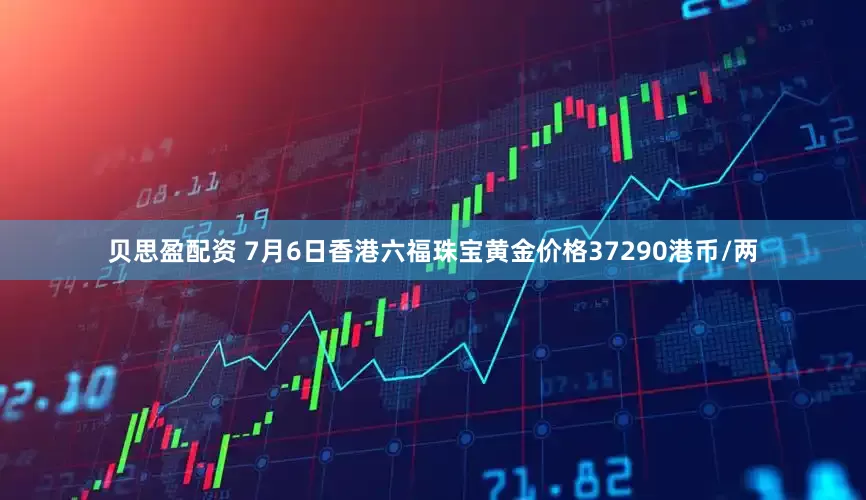 贝思盈配资 7月6日香港六福珠宝黄金价格37290港币/两