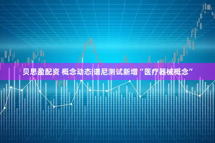 贝思盈配资 概念动态|谱尼测试新增“医疗器械概念”