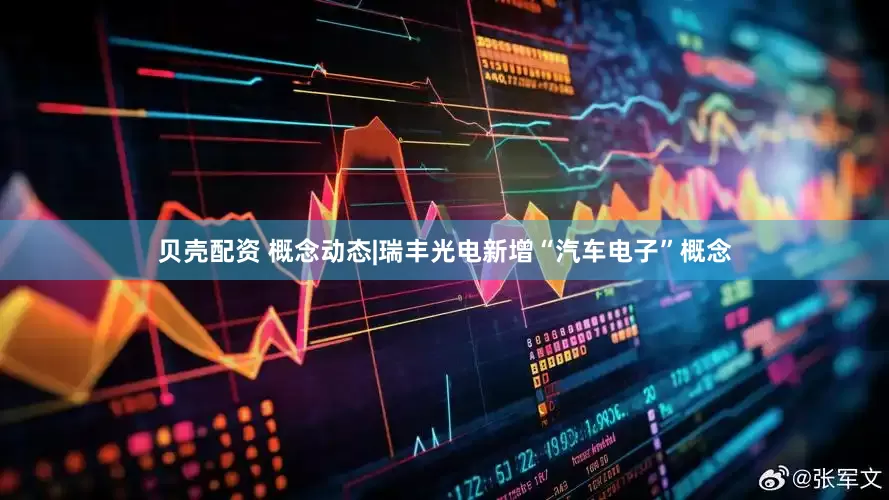 贝壳配资 概念动态|瑞丰光电新增“汽车电子”概念