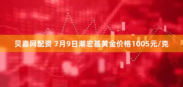 贝嘉网配资 7月9日潮宏基黄金价格1005元/克