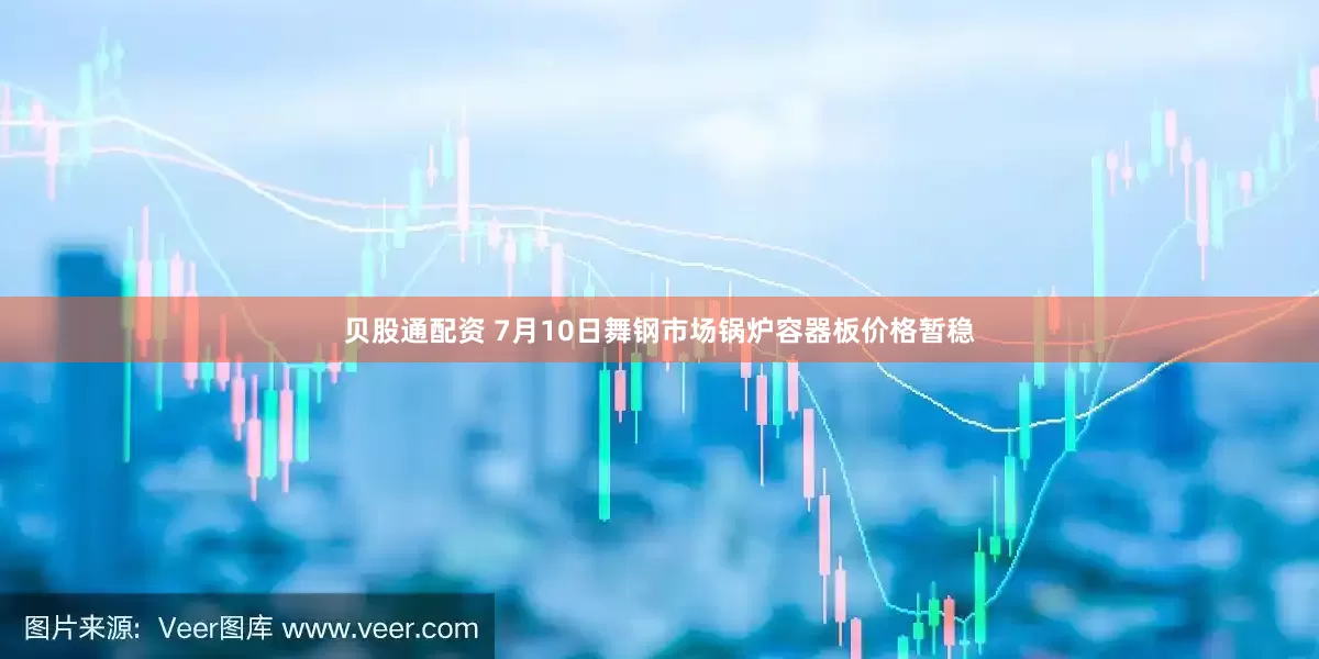 贝股通配资 7月10日舞钢市场锅炉容器板价格暂稳