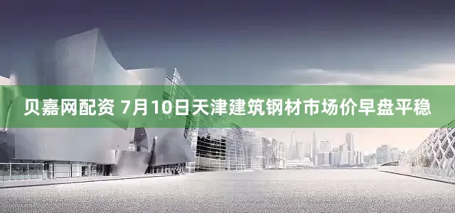 贝嘉网配资 7月10日天津建筑钢材市场价早盘平稳