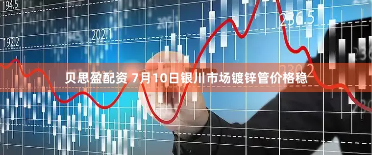 贝思盈配资 7月10日银川市场镀锌管价格稳