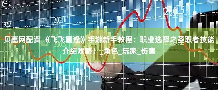 贝嘉网配资 《飞飞重逢》手游新手教程：职业选择之圣职者技能介绍攻略！_角色_玩家_伤害