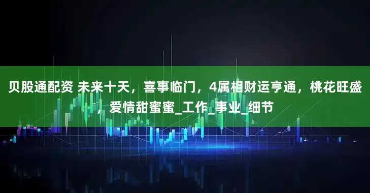 贝股通配资 未来十天，喜事临门，4属相财运亨通，桃花旺盛，爱情甜蜜蜜_工作_事业_细节