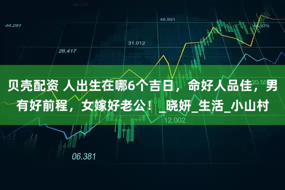 贝壳配资 人出生在哪6个吉日，命好人品佳，男有好前程，女嫁好老公！_晓妍_生活_小山村