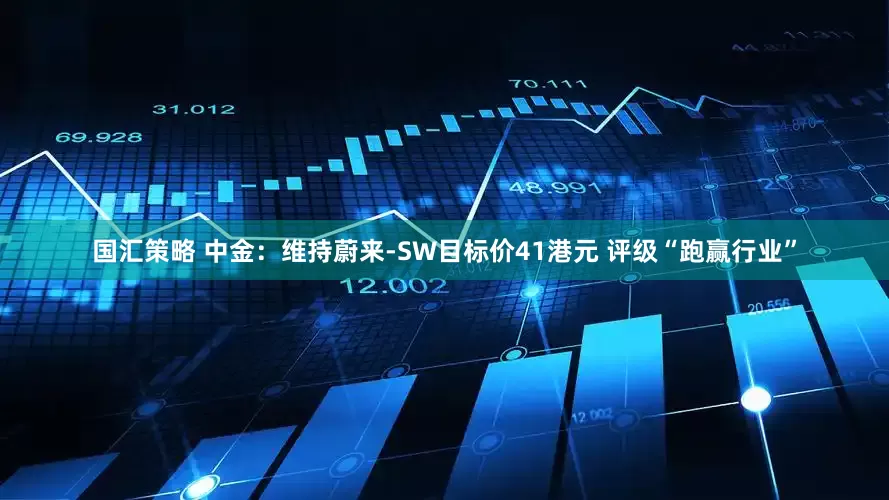 国汇策略 中金：维持蔚来-SW目标价41港元 评级“跑赢行业”