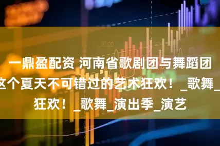 一鼎盈配资 河南省歌剧团与舞蹈团联合打造，这个夏天不可错过的艺术狂欢！_歌舞_演出季_演艺