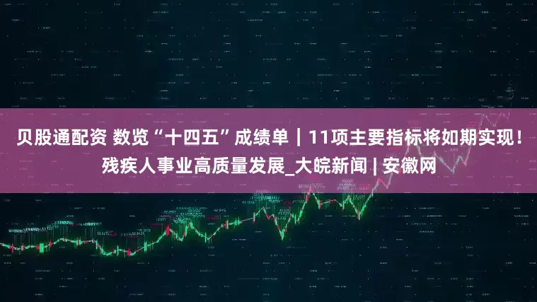 贝股通配资 数览“十四五”成绩单｜11项主要指标将如期实现！残疾人事业高质量发展_大皖新闻 | 安徽网