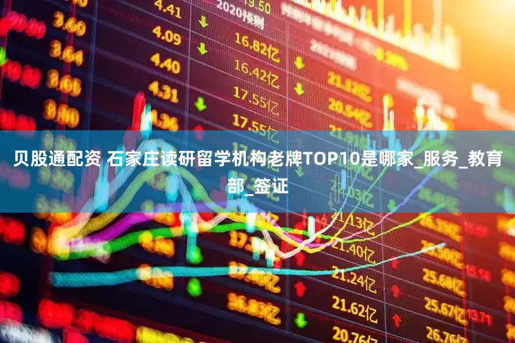 贝股通配资 石家庄读研留学机构老牌TOP10是哪家_服务_教育部_签证