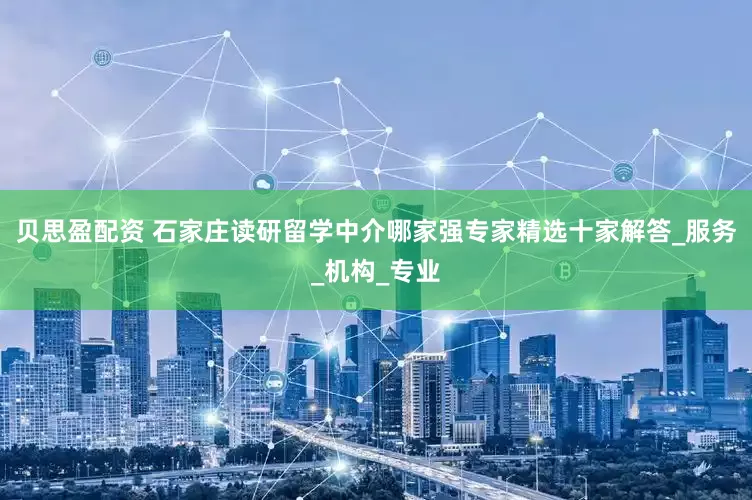 贝思盈配资 石家庄读研留学中介哪家强专家精选十家解答_服务_机构_专业