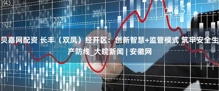 贝嘉网配资 长丰（双凤）经开区：创新智慧+监管模式 筑牢安全生产防线_大皖新闻 | 安徽网