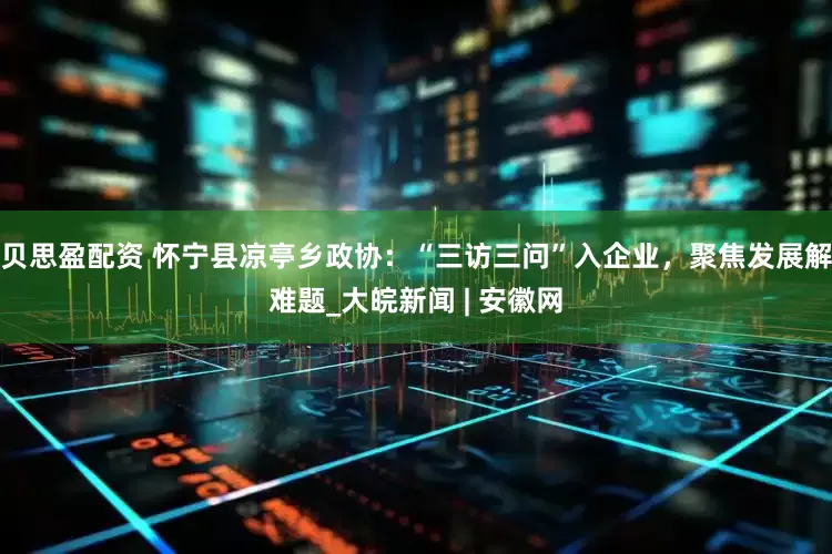贝思盈配资 怀宁县凉亭乡政协：“三访三问”入企业，聚焦发展解难题_大皖新闻 | 安徽网