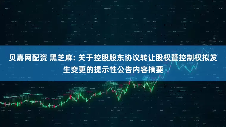 贝嘉网配资 黑芝麻: 关于控股股东协议转让股权暨控制权拟发生变更的提示性公告内容摘要
