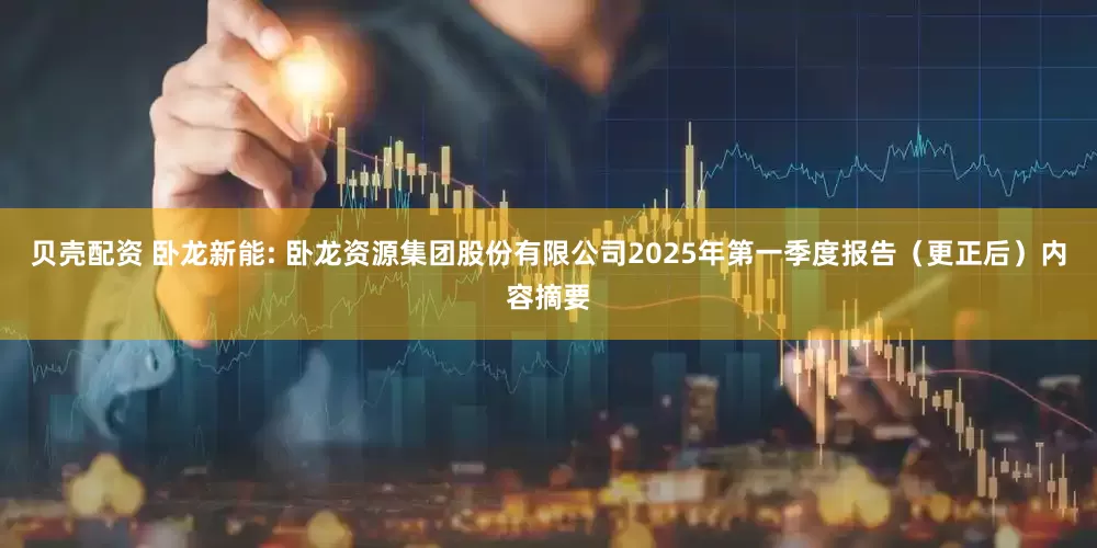 贝壳配资 卧龙新能: 卧龙资源集团股份有限公司2025年第一季度报告（更正后）内容摘要