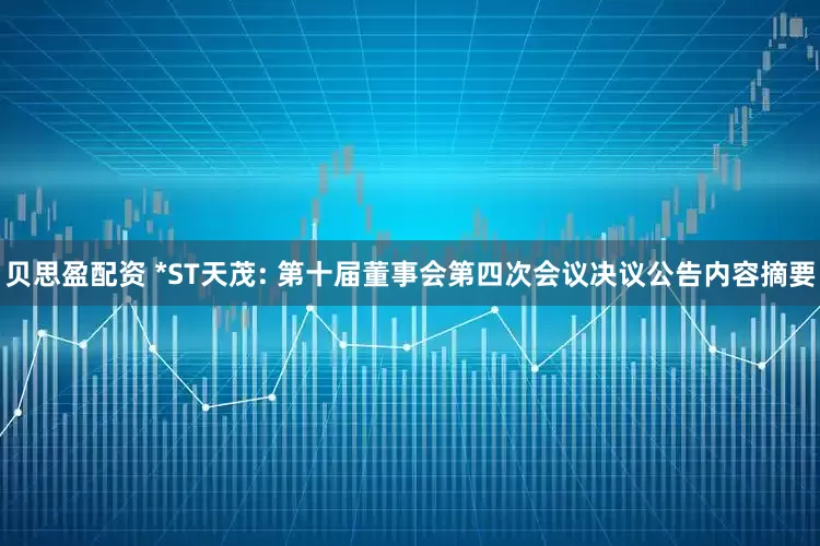贝思盈配资 *ST天茂: 第十届董事会第四次会议决议公告内容摘要