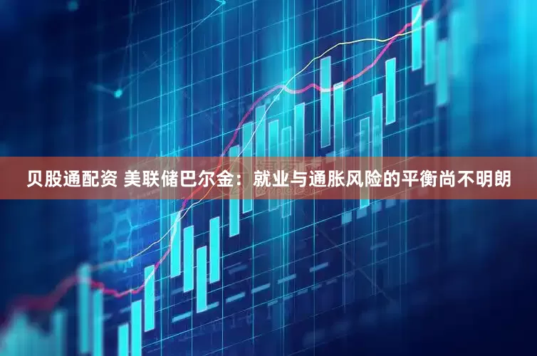 贝股通配资 美联储巴尔金：就业与通胀风险的平衡尚不明朗