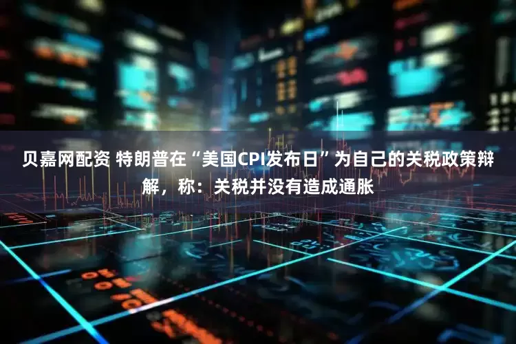 贝嘉网配资 特朗普在“美国CPI发布日”为自己的关税政策辩解，称：关税并没有造成通胀