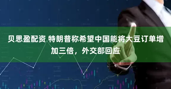 贝思盈配资 特朗普称希望中国能将大豆订单增加三倍，外交部回应