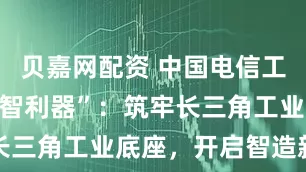 贝嘉网配资 中国电信工博会亮“数智利器”：筑牢长三角工业底座，开启智造新篇