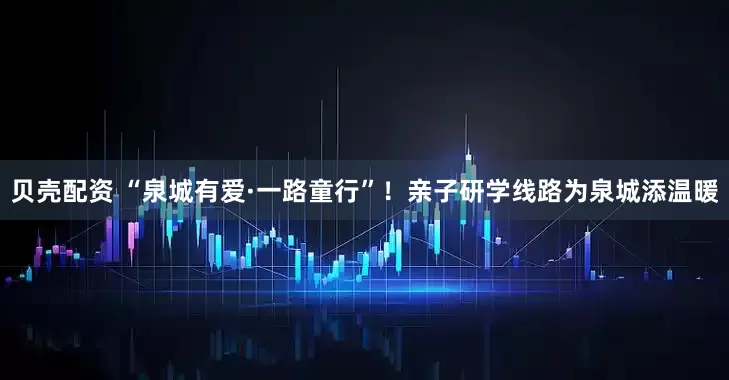 贝壳配资 “泉城有爱·一路童行”!亲子研学线路为泉城添温暖