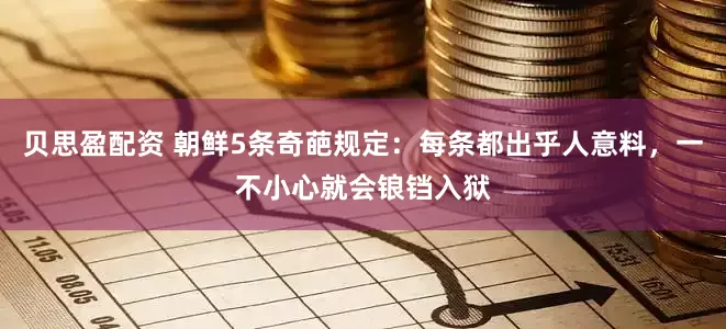 贝思盈配资 朝鲜5条奇葩规定:每条都出乎人意料,一不小心就会锒铛入狱