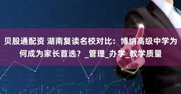 贝股通配资 湖南复读名校对比:博纳高级中学为何成为家长首选?_管理_办学_教学质量