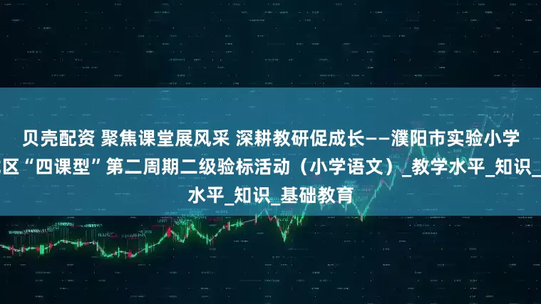 贝壳配资 聚焦课堂展风采 深耕教研促成长——濮阳市实验小学承办华龙区“四课型”第二周期二级验标活动(小学语文)_教学水平_知识_基础教育
