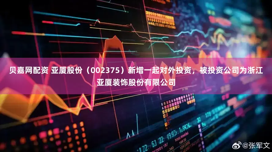 贝嘉网配资 亚厦股份(002375)新增一起对外投资,被投资公司为浙江亚厦装饰股份有限公司