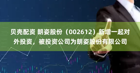 贝壳配资 朗姿股份(002612)新增一起对外投资,被投资公司为朗姿股份有限公司
