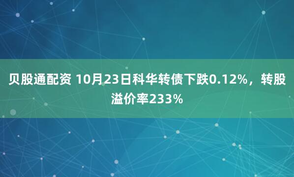贝股通配资 10月23日科华转债下跌0.12%,转股溢价率233%