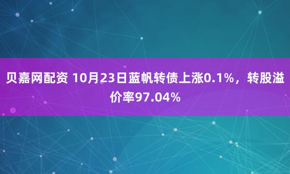 贝嘉网配资 10月23日蓝帆转债上涨0.1%,转股溢价率97.04%