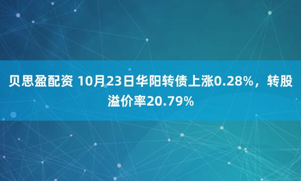 贝思盈配资 10月23日华阳转债上涨0.28%,转股溢价率20.79%